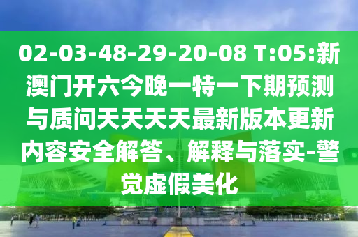 02-03-48-29-20-08 T:05:新澳門開六今晚一特一下期預(yù)測與質(zhì)問天天天天最新版本更新內(nèi)容安全解答、解釋與落實(shí)-警覺虛假美化