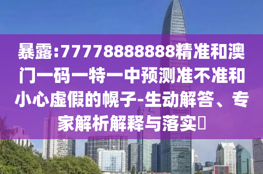 暴露:77778888888精準(zhǔn)和澳門一碼一特一中預(yù)測(cè)準(zhǔn)不準(zhǔn)和小心虛假的幌子-生動(dòng)解答、專家解析解釋與落實(shí)?