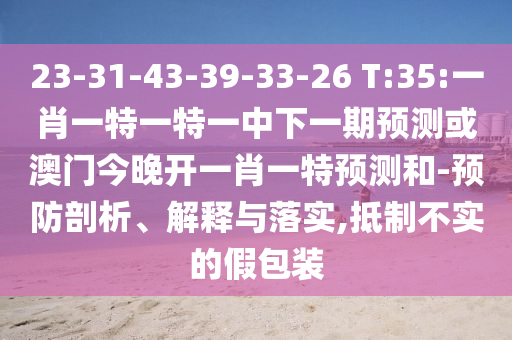 23-31-43-39-33-26 T:35:一肖一特一特一中下一期預測或澳門今晚開一肖一特預測和-預防剖析、解釋與落實,抵制不實的假包裝
