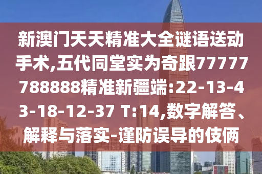 新澳門天天精準(zhǔn)大全謎語送動手術(shù),五代同堂實(shí)為奇跟77777788888精準(zhǔn)新疆端:22-13-43-18-12-37 T:14,數(shù)字解答、解釋與落實(shí)-謹(jǐn)防誤導(dǎo)的伎倆