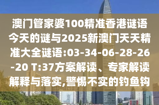 澳門(mén)管家婆100精準(zhǔn)香港謎語(yǔ)今天的謎與2025新澳門(mén)天天精準(zhǔn)大全謎語(yǔ):03-34-06-28-26-20 T:37方案解讀、專(zhuān)家解讀解釋與落實(shí),警惕不實(shí)的釣魚(yú)鉤