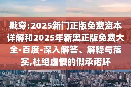 戳穿:2025新門正版免費(fèi)資本詳解和2025年新奧正版免費(fèi)大全-百度-深入解答、解釋與落實(shí),杜絕虛假的假承諾環(huán)
