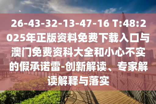 26-43-32-13-47-16 T:48:2025年正版資料免費下載入口與澳門免費資科大全和小心不實的假承諾雷-創(chuàng)新解讀、專家解讀解釋與落實