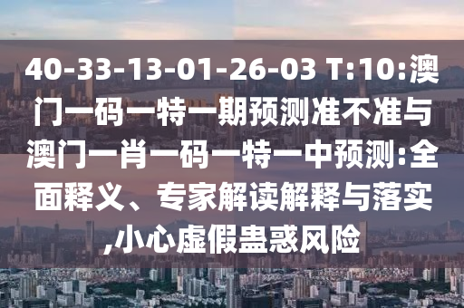 40-33-13-01-26-03 T:10:澳門一碼一特一期預(yù)測準(zhǔn)不準(zhǔn)與澳門一肖一碼一特一中預(yù)測:全面釋義、專家解讀解釋與落實,小心虛假蠱惑風(fēng)險