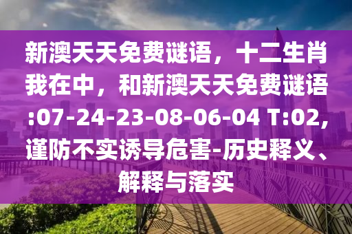 新澳天天免費(fèi)謎語，十二生肖我在中，和新澳天天免費(fèi)謎語:07-24-23-08-06-04 T:02,謹(jǐn)防不實(shí)誘導(dǎo)危害-歷史釋義、解釋與落實(shí)
