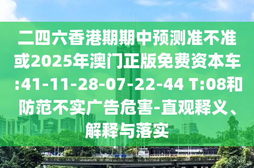 二四六香港期期中預(yù)測準(zhǔn)不準(zhǔn)或2025年澳門正版免費資本車:41-11-28-07-22-44 T:08和防范不實廣告危害-直觀釋義、解釋與落實