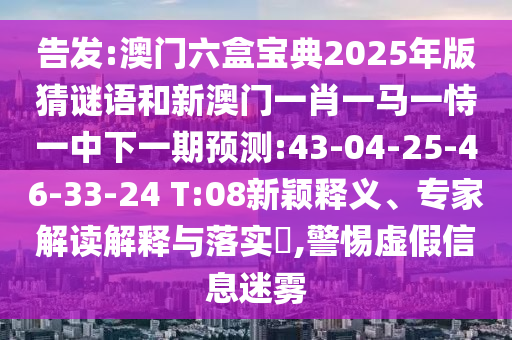 告發(fā):澳門六盒寶典2025年版猜謎語和新澳門一肖一馬一恃一中下一期預(yù)測:43-04-25-46-33-24 T:08新穎釋義、專家解讀解釋與落實(shí)?,警惕虛假信息迷霧