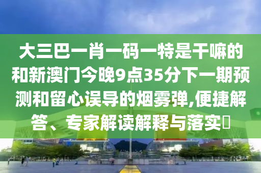 大三巴一肖一碼一特是干嘛的和新澳門今晚9點(diǎn)35分下一期預(yù)測(cè)和留心誤導(dǎo)的煙霧彈,便捷解答、專家解讀解釋與落實(shí)?