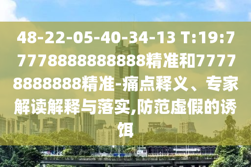 48-22-05-40-34-13 T:19:77778888888888精準(zhǔn)和77778888888精準(zhǔn)-痛點(diǎn)釋義、專(zhuān)家解讀解釋與落實(shí),防范虛假的誘餌
