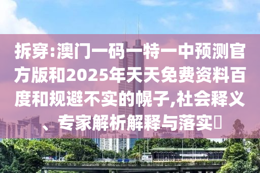 拆穿:澳門一碼一特一中預(yù)測官方版和2025年天天免費資料百度和規(guī)避不實的幌子,社會釋義、專家解析解釋與落實?