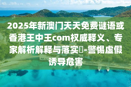 2025年新澳門天天免費(fèi)謎語或香港王中王com權(quán)威釋義、專家解析解釋與落實(shí)?-警惕虛假誘導(dǎo)危害