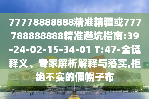 77778888888精準精疆或777788888888精準避坑指南:39-24-02-15-34-01 T:47-全鏈釋義、專家解析解釋與落實,拒絕不實的假幌子布