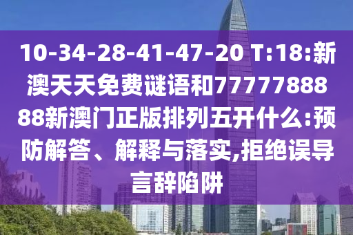 10-34-28-41-47-20 T:18:新澳天天免費謎語和7777788888新澳門正版排列五開什么:預防解答、解釋與落實,拒絕誤導言辭陷阱