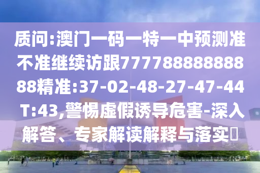 質(zhì)問:澳門一碼一特一中預(yù)測(cè)準(zhǔn)不準(zhǔn)繼續(xù)訪跟77778888888888精準(zhǔn):37-02-48-27-47-44 T:43,警惕虛假誘導(dǎo)危害-深入解答、專家解讀解釋與落實(shí)?