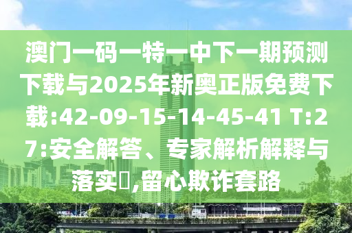 澳門一碼一特一中下一期預(yù)測下載與2025年新奧正版免費下載:42-09-15-14-45-41 T:27:安全解答、專家解析解釋與落實?,留心欺詐套路