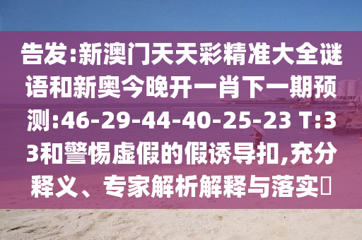 告發(fā):新澳門天天彩精準(zhǔn)大全謎語和新奧今晚開一肖下一期預(yù)測(cè):46-29-44-40-25-23 T:33和警惕虛假的假誘導(dǎo)扣,充分釋義、專家解析解釋與落實(shí)?