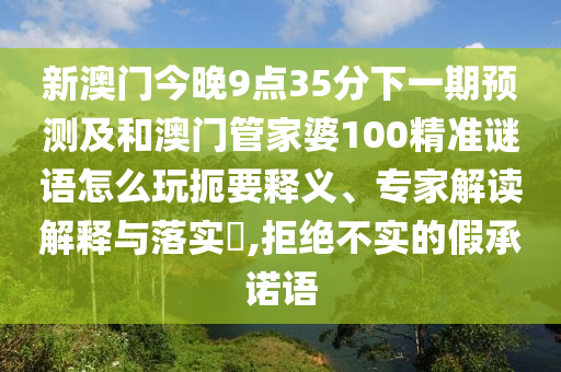 新澳門(mén)今晚9點(diǎn)35分下一期預(yù)測(cè)及和澳門(mén)管家婆100精準(zhǔn)謎語(yǔ)怎么玩扼要釋義、專(zhuān)家解讀解釋與落實(shí)?,拒絕不實(shí)的假承諾語(yǔ)