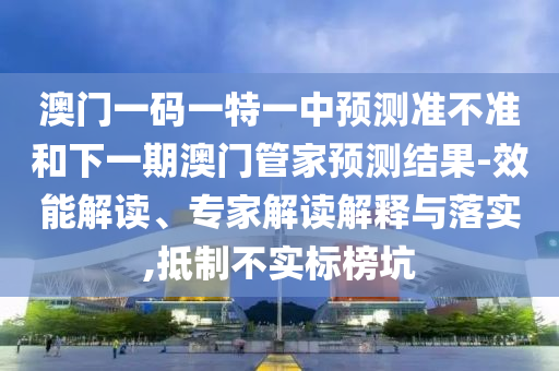 澳門一碼一特一中預(yù)測準(zhǔn)不準(zhǔn)和下一期澳門管家預(yù)測結(jié)果-效能解讀、專家解讀解釋與落實(shí),抵制不實(shí)標(biāo)榜坑