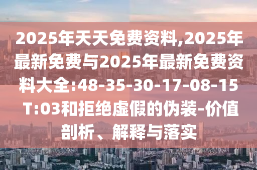 2025年天天免費(fèi)資料,2025年最新免費(fèi)與2025年最新免費(fèi)資料大全:48-35-30-17-08-15 T:03和拒絕虛假的偽裝-價(jià)值剖析、解釋與落實(shí)