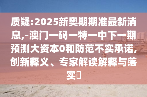 質(zhì)疑:2025新奧期期準(zhǔn)最新消息,-澳門一碼一特一中下一期預(yù)測(cè)大資本0和防范不實(shí)承諾,創(chuàng)新釋義、專家解讀解釋與落實(shí)?