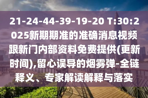 21-24-44-39-19-20 T:30:2025新期期準的準確消息視頻跟新門內部資料免費提供(更新時間),留心誤導的煙霧彈-全鏈釋義、專家解讀解釋與落實