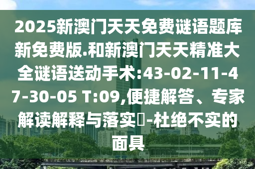 2025新澳門(mén)天天免費(fèi)謎語(yǔ)題庫(kù)新免費(fèi)版.和新澳門(mén)天天精準(zhǔn)大全謎語(yǔ)送動(dòng)手術(shù):43-02-11-47-30-05 T:09,便捷解答、專(zhuān)家解讀解釋與落實(shí)?-杜絕不實(shí)的面具