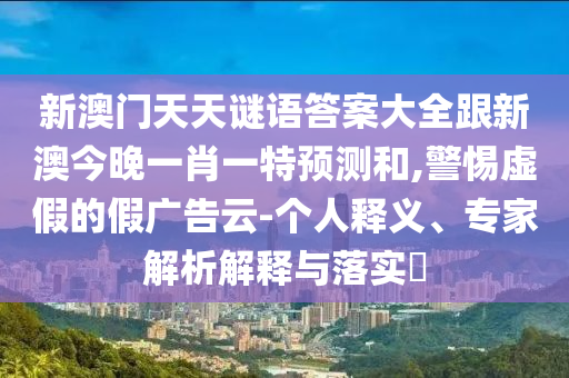 新澳門天天謎語答案大全跟新澳今晚一肖一特預(yù)測和,警惕虛假的假廣告云-個人釋義、專家解析解釋與落實?