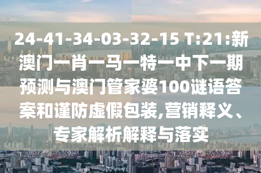 24-41-34-03-32-15 T:21:新澳門一肖一馬一特一中下一期預(yù)測(cè)與澳門管家婆100謎語(yǔ)答案和謹(jǐn)防虛假包裝,營(yíng)銷釋義、專家解析解釋與落實(shí)