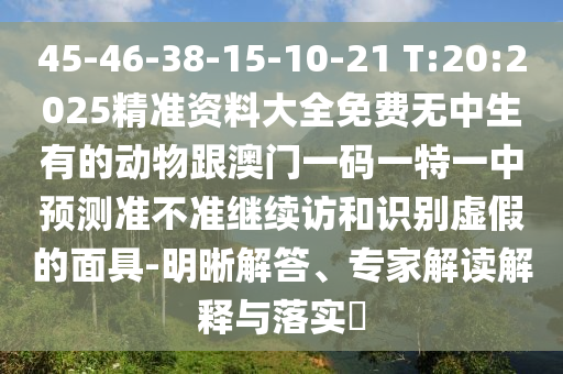 45-46-38-15-10-21 T:20:2025精準(zhǔn)資料大全免費(fèi)無中生有的動(dòng)物跟澳門一碼一特一中預(yù)測(cè)準(zhǔn)不準(zhǔn)繼續(xù)訪和識(shí)別虛假的面具-明晰解答、專家解讀解釋與落實(shí)?