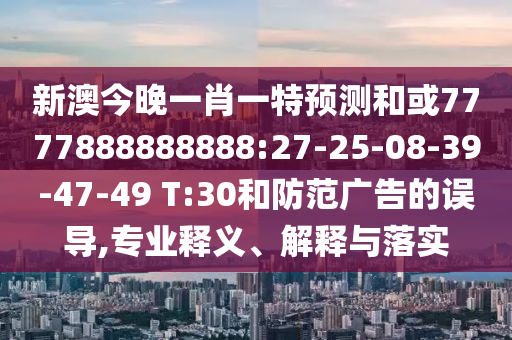 新澳今晚一肖一特預(yù)測和或7777888888888:27-25-08-39-47-49 T:30和防范廣告的誤導(dǎo),專業(yè)釋義、解釋與落實(shí)