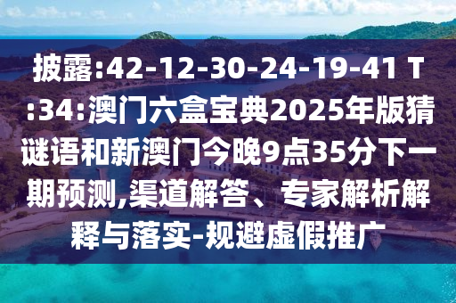 披露:42-12-30-24-19-41 T:34:澳門六盒寶典2025年版猜謎語和新澳門今晚9點(diǎn)35分下一期預(yù)測,渠道解答、專家解析解釋與落實(shí)-規(guī)避虛假推廣