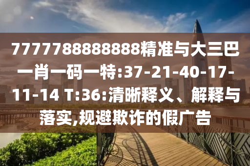 7777788888888精準(zhǔn)與大三巴一肖一碼一特:37-21-40-17-11-14 T:36:清晰釋義、解釋與落實(shí),規(guī)避欺詐的假?gòu)V告