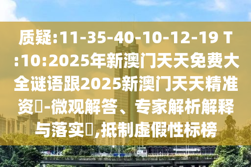 質(zhì)疑:11-35-40-10-12-19 T:10:2025年新澳門天天免費大全謎語跟2025新澳門天天精準資枓-微觀解答、專家解析解釋與落實?,抵制虛假性標榜