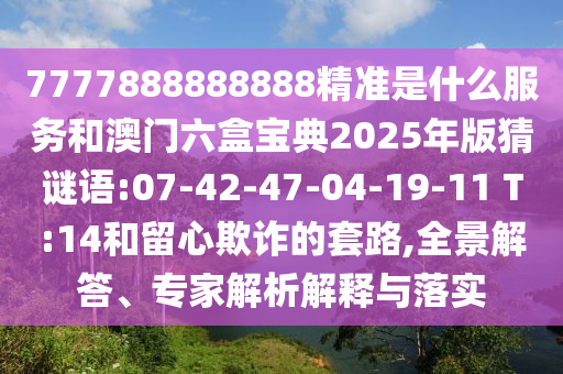7777888888888精準(zhǔn)是什么服務(wù)和澳門六盒寶典2025年版猜謎語:07-42-47-04-19-11 T:14和留心欺詐的套路,全景解答、專家解析解釋與落實