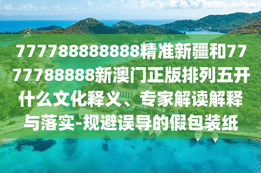 777788888888精準(zhǔn)新疆和7777788888新澳門正版排列五開什么文化釋義、專家解讀解釋與落實-規(guī)避誤導(dǎo)的假包裝紙