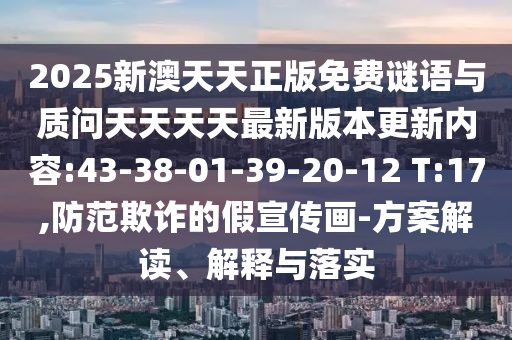 2025新澳天天正版免費謎語與質(zhì)問天天天天最新版本更新內(nèi)容:43-38-01-39-20-12 T:17,防范欺詐的假宣傳畫-方案解讀、解釋與落實