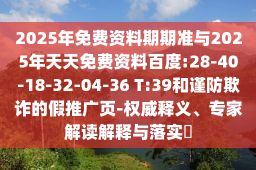 2025年免費資料期期準與2025年天天免費資料百度:28-40-18-32-04-36 T:39和謹防欺詐的假推廣頁-權(quán)威釋義、專家解讀解釋與落實?