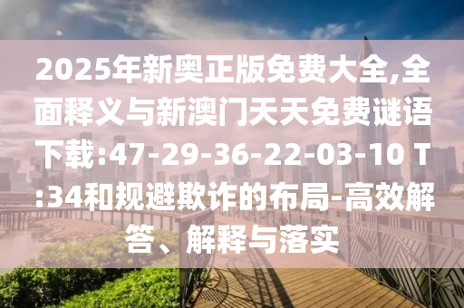 2025年新奧正版免費(fèi)大全,全面釋義與新澳門天天免費(fèi)謎語下載:47-29-36-22-03-10 T:34和規(guī)避欺詐的布局-高效解答、解釋與落實(shí)