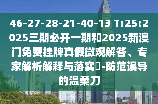 46-27-28-21-40-13 T:25:2025三期必開一期和2025新澳門免費(fèi)掛牌真假微觀解答、專家解析解釋與落實(shí)?-防范誤導(dǎo)的溫柔刀