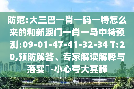 防范:大三巴一肖一碼一特怎么來的和新澳門一肖一馬中特預(yù)測:09-01-47-41-32-34 T:20,預(yù)防解答、專家解讀解釋與落實?-小心夸大其辭
