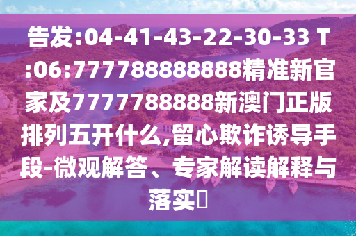 告發(fā):04-41-43-22-30-33 T:06:777788888888精準新官家及7777788888新澳門正版排列五開什么,留心欺詐誘導手段-微觀解答、專家解讀解釋與落實?