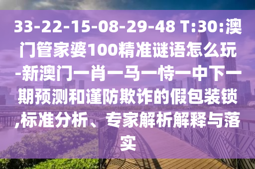 33-22-15-08-29-48 T:30:澳門管家婆100精準謎語怎么玩-新澳門一肖一馬一恃一中下一期預測和謹防欺詐的假包裝鎖,標準分析、專家解析解釋與落實