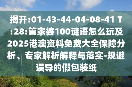 揭開:01-43-44-04-08-41 T:28:管家婆100謎語怎么玩及2025港澳資料免費大全保障分析、專家解析解釋與落實-規(guī)避誤導的假包裝紙