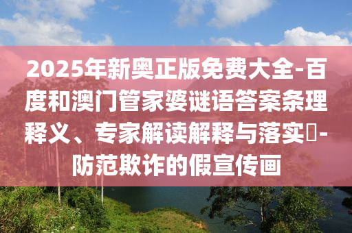 2025年新奧正版免費(fèi)大全-百度和澳門管家婆謎語答案條理釋義、專家解讀解釋與落實(shí)?-防范欺詐的假宣傳畫