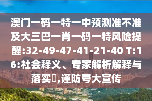 澳門一碼一特一中預(yù)測(cè)準(zhǔn)不準(zhǔn)及大三巴一肖一碼一特風(fēng)險(xiǎn)提醒:32-49-47-41-21-40 T:16:社會(huì)釋義、專家解析解釋與落實(shí)?,謹(jǐn)防夸大宣傳