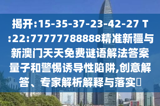 揭開:15-35-37-23-42-27 T:22:77777788888精準新疆與新澳門天天免費謎語解法答案量子和警惕誘導性陷阱,創(chuàng)意解答、專家解析解釋與落實?