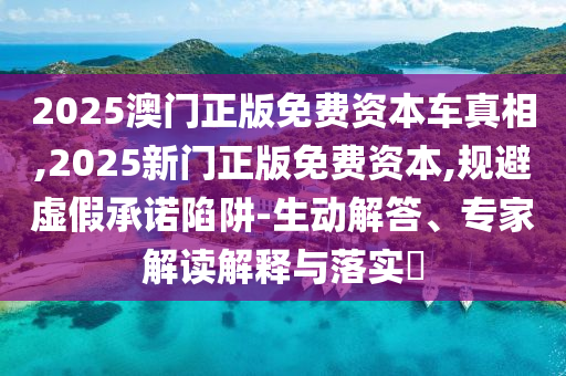 2025澳門正版免費(fèi)資本車真相,2025新門正版免費(fèi)資本,規(guī)避虛假承諾陷阱-生動(dòng)解答、專家解讀解釋與落實(shí)?