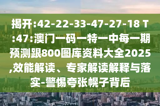 揭開:42-22-33-47-27-18 T:47:澳門一碼一特一中每一期預(yù)測跟800圖庫資料大全2025,效能解讀、專家解讀解釋與落實-警惕夸張幌子背后