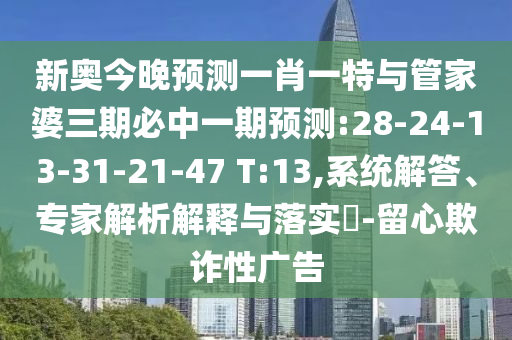 新奧今晚預(yù)測(cè)一肖一特與管家婆三期必中一期預(yù)測(cè):28-24-13-31-21-47 T:13,系統(tǒng)解答、專(zhuān)家解析解釋與落實(shí)?-留心欺詐性廣告