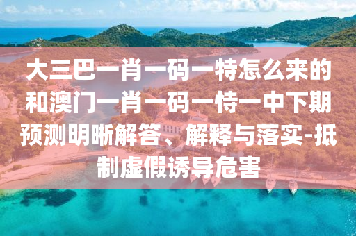 大三巴一肖一碼一特怎么來的和澳門一肖一碼一恃一中下期預(yù)測(cè)明晰解答、解釋與落實(shí)-抵制虛假誘導(dǎo)危害